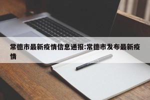常德市最新疫情信息通报:常德市发布最新疫情