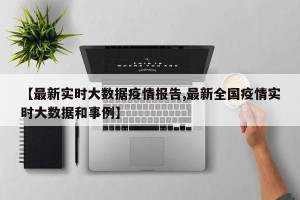 【最新实时大数据疫情报告,最新全国疫情实时大数据和事例】