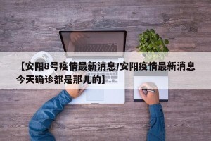 【安阳8号疫情最新消息/安阳疫情最新消息今天确诊都是那儿的】