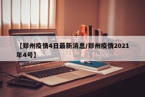 【郑州疫情4日最新消息/郑州疫情2021年4号】