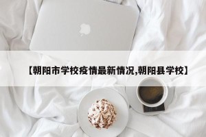 【朝阳市学校疫情最新情况,朝阳县学校】
