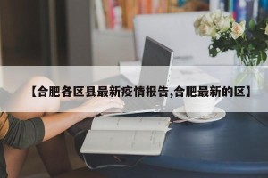 【合肥各区县最新疫情报告,合肥最新的区】