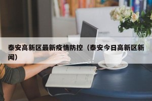 泰安高新区最新疫情防控（泰安今日高新区新闻）