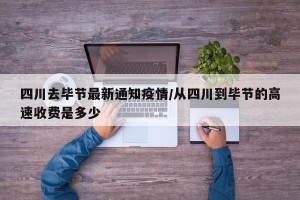 四川去毕节最新通知疫情/从四川到毕节的高速收费是多少