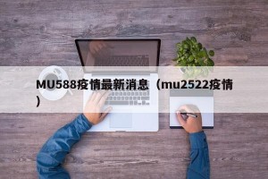 MU588疫情最新消息（mu2522疫情）