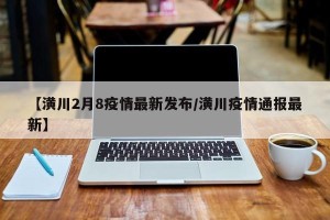 【潢川2月8疫情最新发布/潢川疫情通报最新】