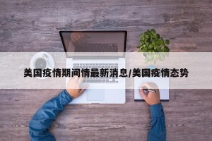 美国疫情期间情最新消息/美国疫情态势