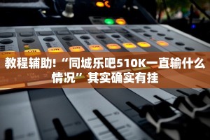 教程辅助!“同城乐吧510K一直输什么情况”其实确实有挂