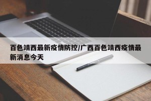 百色靖西最新疫情防控/广西百色靖西疫情最新消息今天