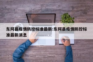 东阿县疫情防控标准最新:东阿县疫情防控标准最新消息