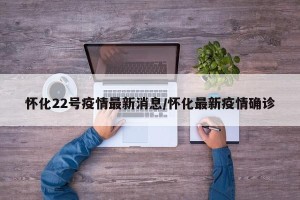 怀化22号疫情最新消息/怀化最新疫情确诊