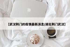 【武汉荆门的疫情最新消息/湖北荆门武汉】