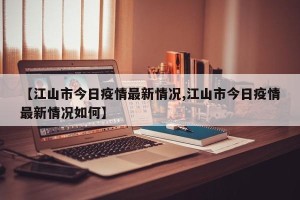 【江山市今日疫情最新情况,江山市今日疫情最新情况如何】