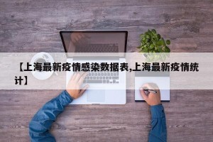 【上海最新疫情感染数据表,上海最新疫情统计】