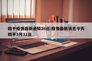 四平疫情最新通知26日:疫情最新消息今天四平3月31日