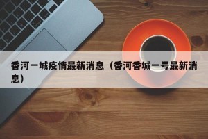 香河一城疫情最新消息（香河香城一号最新消息）