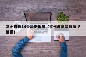 常州疫情14号最新消息（常州疫情最新情况播报）