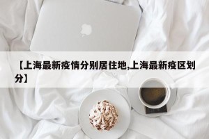 【上海最新疫情分别居住地,上海最新疫区划分】