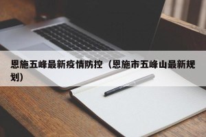 恩施五峰最新疫情防控（恩施市五峰山最新规划）