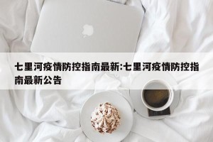 七里河疫情防控指南最新:七里河疫情防控指南最新公告