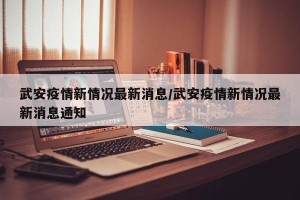 武安疫情新情况最新消息/武安疫情新情况最新消息通知