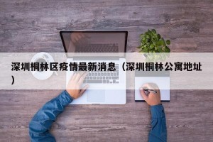 深圳桐林区疫情最新消息（深圳桐林公寓地址）