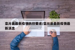 栾川县最新疫情防控要求/栾川县最新疫情最新消息