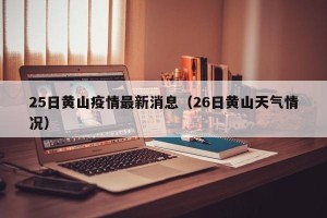 25日黄山疫情最新消息（26日黄山天气情况）