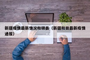 新疆疫情最新情况和硕县（新疆和田最新疫情通报）