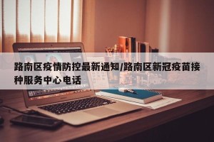 路南区疫情防控最新通知/路南区新冠疫苗接种服务中心电话
