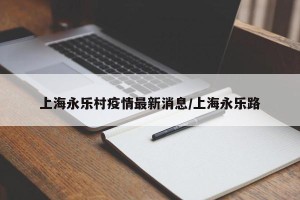 上海永乐村疫情最新消息/上海永乐路
