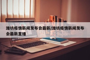 潍坊疫情新闻发布会最新/潍坊疫情新闻发布会最新直播