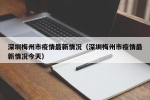 深圳梅州市疫情最新情况（深圳梅州市疫情最新情况今天）