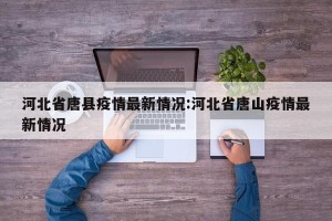 河北省唐县疫情最新情况:河北省唐山疫情最新情况