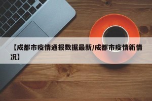 【成都市疫情通报数据最新/成都市疫情新情况】