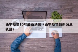 西宁疫情10号最新消息（西宁疫情最新消息轨迹）