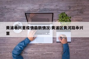 黄浦承兴里疫情最新情况:黄浦区黄河路承兴里