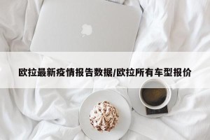 欧拉最新疫情报告数据/欧拉所有车型报价