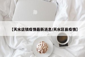 【天水店镇疫情最新消息/天水区县疫情】