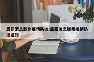 最新消息滕州疫情防控:最新消息滕州疫情防控通知