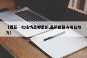 【最新一批疫情是哪里的,最新疫区有哪些地方】