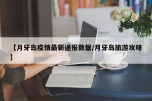 【月牙岛疫情最新通报数据/月牙岛旅游攻略】