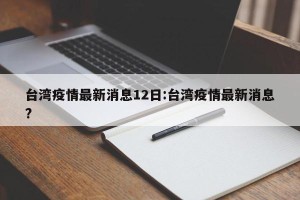 台湾疫情最新消息12日:台湾疫情最新消息?