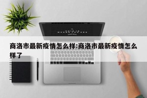 商洛市最新疫情怎么样:商洛市最新疫情怎么样了
