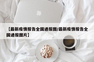 【最新疫情报告全国通报图/最新疫情报告全国通报图片】