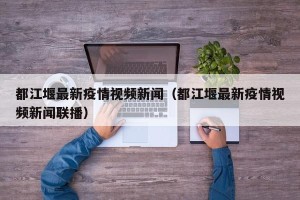 都江堰最新疫情视频新闻（都江堰最新疫情视频新闻联播）