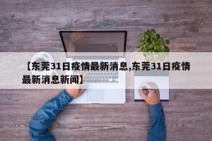 【东莞31日疫情最新消息,东莞31日疫情最新消息新闻】