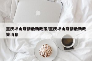 重庆坪山疫情最新政策/重庆坪山疫情最新政策消息