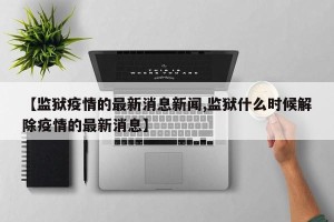 【监狱疫情的最新消息新闻,监狱什么时候解除疫情的最新消息】
