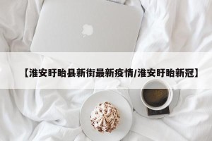 【淮安盱眙县新街最新疫情/淮安盱眙新冠】